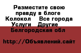 Разместите свою правду в блоге “Колокол“ - Все города Услуги » Другие   . Белгородская обл.